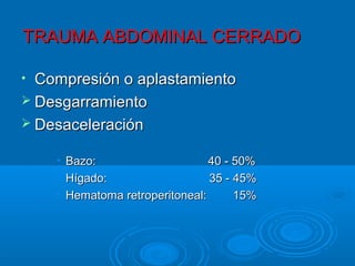 TRAUMA ABDOMINAL CERRADOTRAUMA ABDOMINAL CERRADO
• Compresión o aplastamientoCompresión o aplastamiento
 DesgarramientoDesgarramiento
 DesaceleraciónDesaceleración
• Bazo: 40 - 50%Bazo: 40 - 50%
• Hígado: 35 - 45%Hígado: 35 - 45%
• Hematoma retroperitoneal: 15%Hematoma retroperitoneal: 15%
 