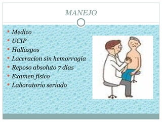 MANEJO

 Medico
 UCIP
 Hallazgos
 Laceracion sin hemorragia
 Reposo absoluto 7 días
 Examen físico
 Laboratorio seriado
 
