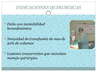 INDICACIONES QUIRURGICAS


 Daño con inestabilidad
 hemodinámica

 Necesidad de transfusión de mas de
 50% de volumen

 Lesiones concurrentes que necesitan
 manejo quirúrgico
 