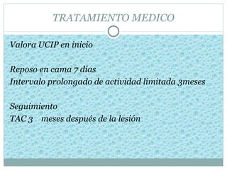 TRATAMIENTO MEDICO

Valora UCIP en inicio

Reposo en cama 7 días
Intervalo prolongado de actividad limitada 3meses

Seguimiento
TAC 3 meses después de la lesión
 