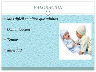 VALORACION

 Mas difícil en niños que adultos


 Comunicación


 Temor


 ansiedad
 