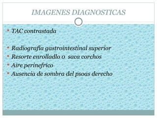 IMAGENES DIAGNOSTICAS

 TAC contrastada


 Radiografía gastrointestinal superior
 Resorte enrolladlo 0 saca corchos
 Aire perinefrico
 Ausencia de sombra del psoas derecho
 