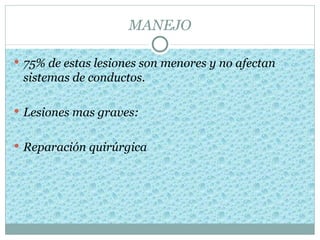 MANEJO

 75% de estas lesiones son menores y no afectan
 sistemas de conductos.

 Lesiones mas graves:


 Reparación quirúrgica
 