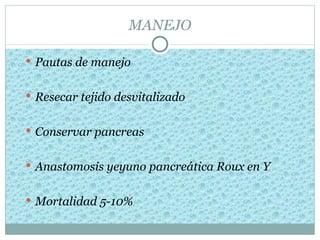 MANEJO

 Pautas de manejo


 Resecar tejido desvitalizado


 Conservar pancreas


 Anastomosis yeyuno pancreática Roux en Y


 Mortalidad 5-10%
 