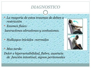 DIAGNOSTICO

 La mayoría de estos traumas de deben a
   restricción
 Examen físico:
 laceraciones abrasiones y contusiones.

 Hallazgos iníciales :normales


 Mas tarde:
Dolor e hipersensibilidad, fiebre, ausencia
 de función intestinal, signos peritoneales
 