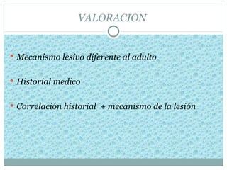 VALORACION


 Mecanismo lesivo diferente al adulto


 Historial medico


 Correlación historial + mecanismo de la lesión
 