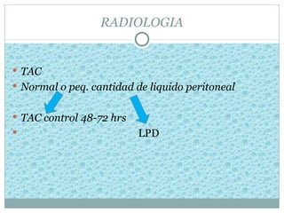 RADIOLOGIA


 TAC
 Normal o peq. cantidad de liquido peritoneal


 TAC control 48-72 hrs
                         LPD
 