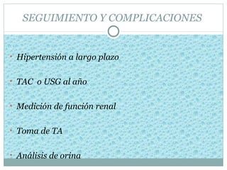 SEGUIMIENTO Y COMPLICACIONES


• Hipertensión a largo plazo


• TAC o USG al año


• Medición de función renal


• Toma de TA


• Análisis de orina
 