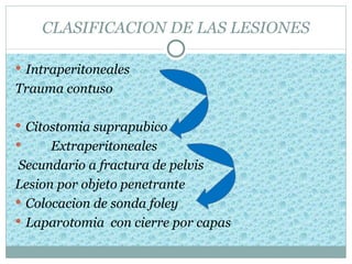 CLASIFICACION DE LAS LESIONES

 Intraperitoneales
Trauma contuso

 Citostomia suprapubico
     Extraperitoneales
 Secundario a fractura de pelvis
Lesion por objeto penetrante
 Colocacion de sonda foley
 Laparotomia con cierre por capas
 