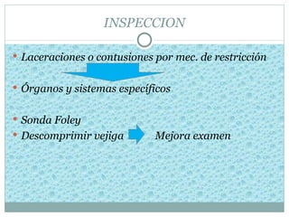 INSPECCION

 Laceraciones o contusiones por mec. de restricción


 Órganos y sistemas específicos


 Sonda Foley
 Descomprimir vejiga        Mejora examen
 
