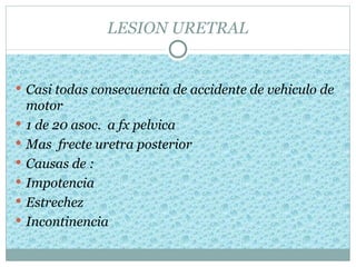 LESION URETRAL


 Casi todas consecuencia de accidente de vehiculo de
    motor
   1 de 20 asoc. a fx pelvica
   Mas frecte uretra posterior
   Causas de :
   Impotencia
   Estrechez
   Incontinencia
 