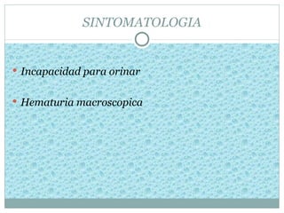 SINTOMATOLOGIA


 Incapacidad para orinar


 Hematuria macroscopica
 