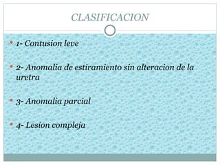 CLASIFICACION

 1- Contusion leve


 2- Anomalia de estiramiento sin alteracion de la
 uretra

 3- Anomalia parcial


 4- Lesion compleja
 