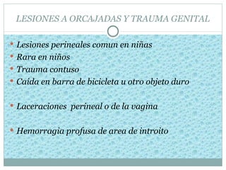 LESIONES A ORCAJADAS Y TRAUMA GENITAL

 Lesiones perineales comun en niñas
 Rara en niños
 Trauma contuso
 Caída en barra de bicicleta u otro objeto duro
                            


 Laceraciones perineal o de la vagina


 Hemorragia profusa de area de introito
 