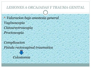 LESIONES A ORCAJADAS Y TRAUMA GENITAL

 Valoracion bajo anestesia general
Vaginoscopia
Cistourectroscopia
Proctoscopia

Complicacion
Fistula rectovaginal traumatica

     Colostomia
 