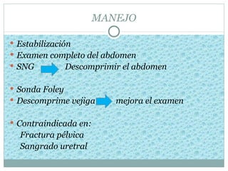 MANEJO

 Estabilización
 Examen completo del abdomen
 SNG        Descomprimir el abdomen

 Sonda Foley
 Descomprime vejiga      mejora el examen

 Contraindicada en:
  Fractura pélvica
  Sangrado uretral
 