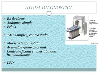 AYUDA DIAGNOSTICA

 Rx de tórax
 Abdomen simple
 Pelvis

 TAC Simple y contrastada

 Muestra lesión solida
 Acumulo liquido anormal
 Contraindicada en inestabilidad
 hemodinámica

 LPD
 