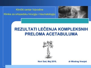 Company
LOGO
REZULTATI LEČENJA KOMPLEKSNIH
PRELOMA ACETABULUMA
Klinički centar Vojvodine
Klinika za ortopedsku hirurgiju i traumatologiju
Novi Sad, Maj 2016. dr Miodrag Vranješ
 