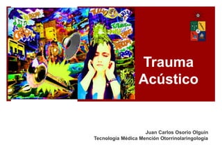 Trauma
Acústico
Juan Carlos Osorio Olguín
Tecnología Médica Mención Otorrinolaringología
 
