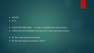 ABCDE
 ECG
 ATENCION PRIMARIA: control y estabilización de la lesión
 ATENCION SECUNDARIA: Revision de cada parte del cuerpo
 RX de cada parte lesionadda
 RX de articulación proximal y distal
 