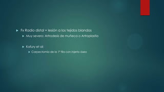  Fx Radio distal + lesión a los tejidos blandos
 Muy severo: Artrodesis de muñeca o Artroplastía
 Kafury et al:
 Carpectomía de la 1ª fila con injerto óseo
 