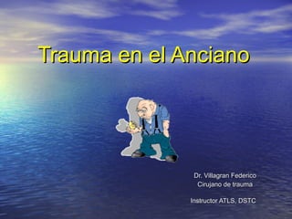 Trauma en el Anciano Dr. Villagran Federico Cirujano de trauma Instructor ATLS, DSTC   