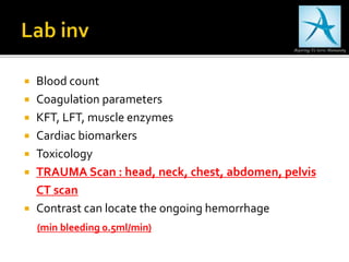  Blood count
 Coagulation parameters
 KFT, LFT, muscle enzymes
 Cardiac biomarkers
 Toxicology
 TRAUMA Scan : head, neck, chest, abdomen, pelvis
CT scan
 Contrast can locate the ongoing hemorrhage
(min bleeding 0.5ml/min)
 