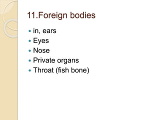 11.Foreign bodies
 in, ears
 Eyes
 Nose
 Private organs
 Throat (fish bone)
 