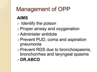 Management of OPP
AIMS
 Identify the poison
Proper airway and oxygenation
Administer antidote
Prevent PUD, coma and aspiration
pneumonia
Prevent RDS due to bronchospasms,
bronchorrhea and laryngeal spasms
DR.ABCD
 