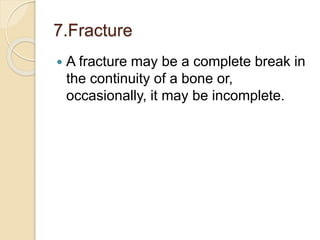 7.Fracture
 A fracture may be a complete break in
the continuity of a bone or,
occasionally, it may be incomplete.
 