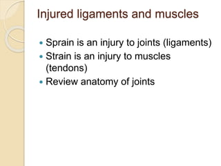 Injured ligaments and muscles
 Sprain is an injury to joints (ligaments)
 Strain is an injury to muscles
(tendons)
 Review anatomy of joints
 
