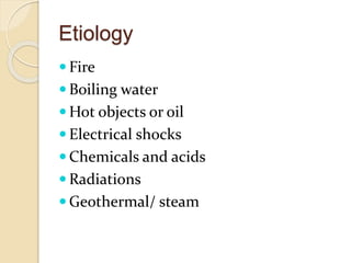 Etiology
 Fire
 Boiling water
 Hot objects or oil
 Electrical shocks
 Chemicals and acids
 Radiations
 Geothermal/ steam
 