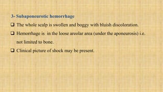 3- Subaponeurotic hemorrhage
 The whole scalp is swollen and boggy with bluish discoloration.
 Hemorrhage is in the loose areolar area (under the aponeurosis) i.e.
not limited to bone.
 Clinical picture of shock may be present.
 