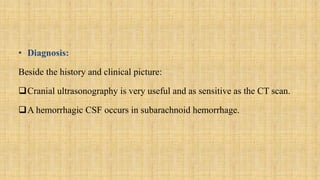 • Diagnosis:
Beside the history and clinical picture:
Cranial ultrasonography is very useful and as sensitive as the CT scan.
A hemorrhagic CSF occurs in subarachnoid hemorrhage.
 