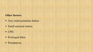 Other factors:
 Very small premature babies.
 Small maternal stature.
 CPD.
 Prolonged labor.
 Primiparous.
 