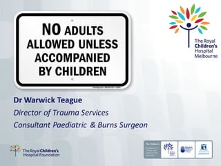 Dr	Warwick	Teague
Director	of	Trauma	Services
Consultant	Paediatric	&	Burns	Surgeon
 