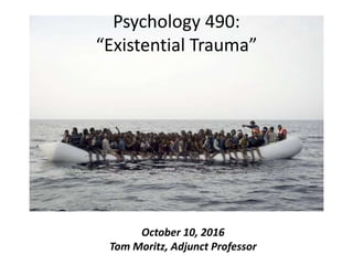 Psychology 490:
“Existential Trauma”
October 10, 2016
Tom Moritz, Adjunct Professor
 