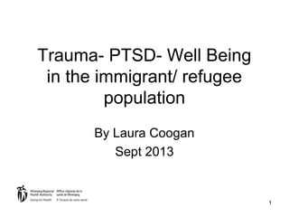 1
Trauma- PTSD- Well Being
in the immigrant/ refugee
population
By Laura Coogan
Sept 2013
 