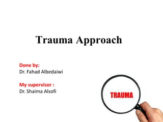 Trauma Approach
Done by:
Dr. Fahad Albedaiwi
My supervisor :
Dr. Shaima Alsofi
 