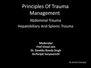 Principles Of Trauma
Management
Abdominal Trauma
Hepatobiliary And Splenic Trauma
Moderator
Prof Vinod Jain
Dr. Geetika Nanda Singh
Dr.Parijat Suryavanshi
Dr.Ashish Chaubey
 