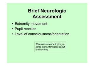 Brief Neurologic
            Assessment
• Extremity movement
• Pupil reaction
• Level of consciousness/orientation

              This assessment will give you
              some more information about
              brain activity
 