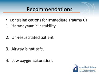 Recommendations
• Contraindications for immediate Trauma CT
1. Hemodynamic instability.
2. Un-resuscitated patient.
3. Airway is not safe.
4. Low oxygen saturation.
 