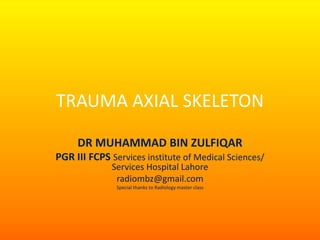 TRAUMA AXIAL SKELETON
DR MUHAMMAD BIN ZULFIQAR
PGR III FCPS Services institute of Medical Sciences/
Services Hospital Lahore
radiombz@gmail.com
Special thanks to Radiology master class
 