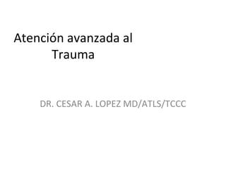Atención avanzada al
      Trauma


    DR. CESAR A. LOPEZ MD/ATLS/TCCC
 