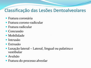 Classificação das Lesões Dentoalveolares
 Fratura coronária
 Fratura corono-radicular
 Fratura radicular
 Concussão
 Mobilidade
 Intrusão
 Extrusão
 Luxação lateral – Lateral, lingual ou palatina e
vestibular
 Avulsão
 Fratura do processo alveolar
 