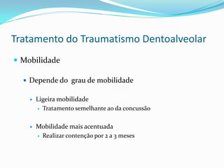 Tratamento do Traumatismo Dentoalveolar
 Mobilidade
 Depende do grau de mobilidade
 Ligeira mobilidade
 Tratamento semelhante ao da concussão
 Mobilidade mais acentuada
 Realizar contenção por 2 a 3 meses
 