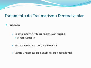Tratamento do Traumatismo Dentoalveolar
 Luxação
 Reposicionar o dente em sua posição original
 Mecanicamente
 Realizar contenção por 3 a 4 semanas
 Controlar para avaliar a saúde pulpar e periodontal
 