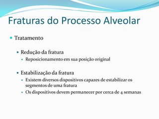 Fraturas do Processo Alveolar
 Tratamento
 Redução da fratura
 Reposicionamento em sua posição original
 Estabilização da fratura
 Existem diversos dispositivos capazes de estabilizar os
segmentos de uma fratura
 Os dispositivos devem permanecer por cerca de 4 semanas
 