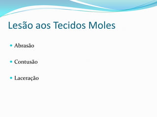Lesão aos Tecidos Moles
 Abrasão
 Contusão
 Laceração
 