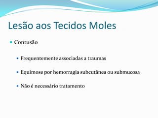 Lesão aos Tecidos Moles
 Contusão
 Frequentemente associadas a traumas
 Equimose por hemorragia subcutânea ou submucosa
 Não é necessário tratamento
 
